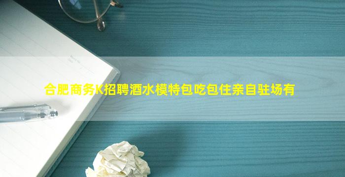 合肥商务K招聘酒水模特包吃包住亲自驻场有