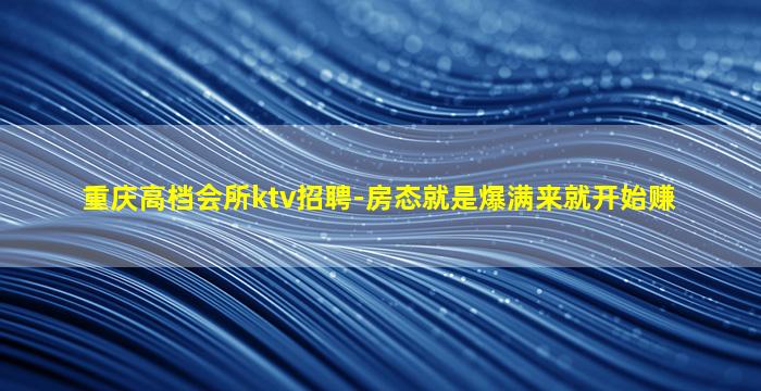 重庆高档会所ktv招聘-房态就是爆满来就开始赚